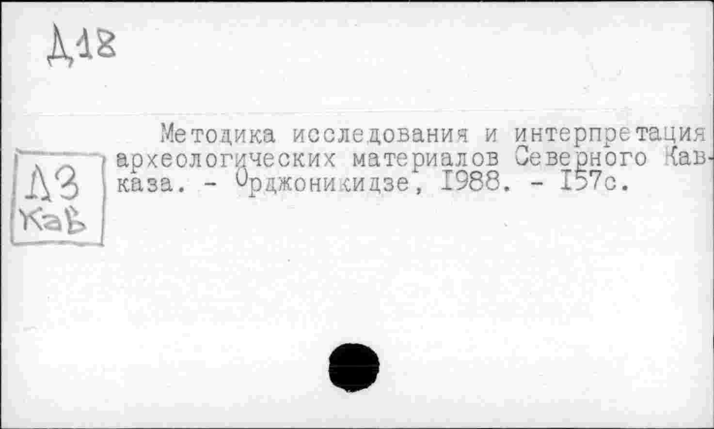 ﻿м*
Методика исследования и интерпретация археологических материалов Северного <ав каза. - Орджоникидзе, 1988. - 157с.